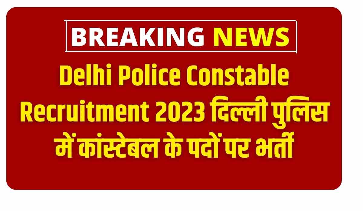 Delhi Police Constable Recruitment 2023 दिल्ली पुलिस में कांस्टेबल के पदों पर भर्ती